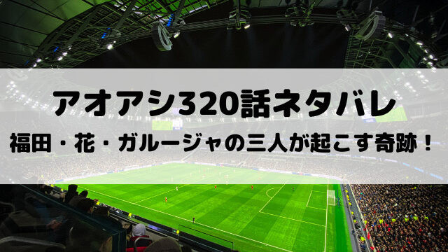 アオアシ320話ネタバレ最新話確定速報！福田・花・ガルージャがクラブを救う！