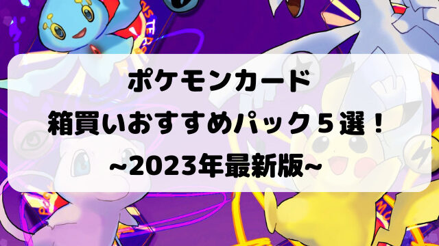 ポケモンカード箱買いおすすめパック５選！【2023年最新版】