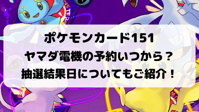 ポケモンカード151ヤマダ電機の予約いつから？抽選結果日についてもご紹介！