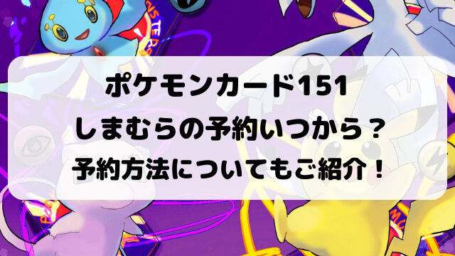 ポケモンカード151しまむらの予約いつから？予約方法についてもご紹介！