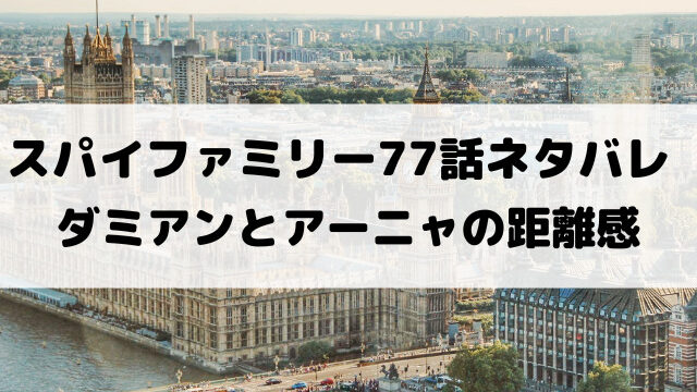 スパイファミリー77話ネタバレ最新話確定速報！ダミアンとアーニャの距離感
