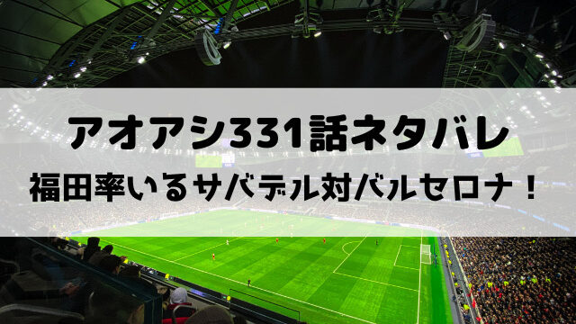 アオアシ331話ネタバレ最新話確定速報！福田率いるサバデル対バルセロナ！
