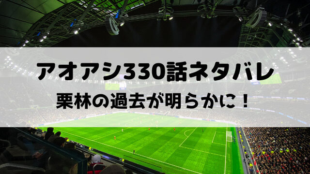 アオアシ330話ネタバレ最新話確定速報！栗林の過去が明らかに！
