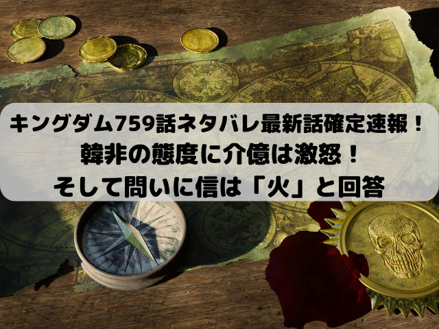 キングダム759話ネタバレ最新話確定速報！韓非の態度に介億は激怒！そして問いに信は「火」と回答