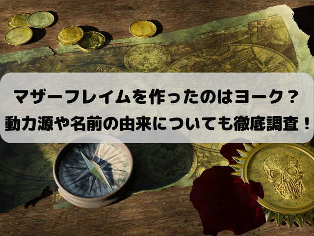 マザーフレイムを作ったのはヨーク？動力源や名前の由来についても徹底調査！