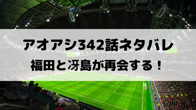 アオアシ342話ネタバレ最新話確定速報！福田と冴島が再会する！