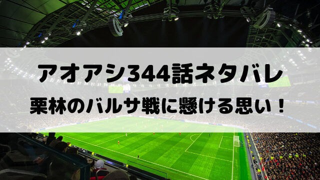 アオアシ344話ネタバレ最新話確定速報！栗林のバルサ戦に懸ける思い！