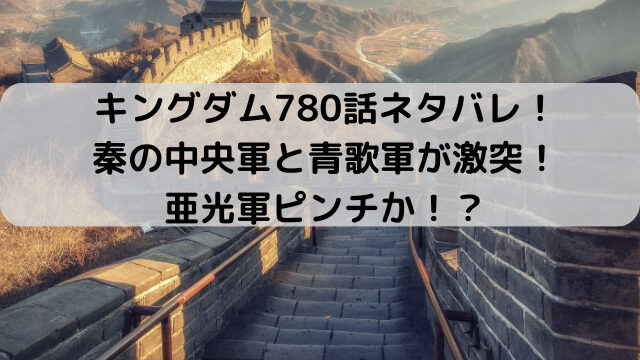 キングダム780話ネタバレ最新話確定速報！秦の中央軍と青歌軍が激突！亜光軍ピンチか！？